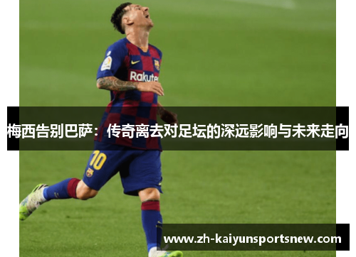 梅西告别巴萨:传奇离去对足坛的深远影响与未来走向 梅西告别巴萨:传奇离去对足坛的深远影响与未来走向