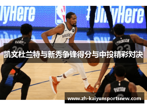 凯文杜兰特与新秀争锋得分与中投精彩对决 凯文杜兰特与新秀争锋得分与中投精彩对决