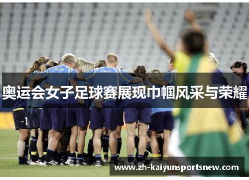 奥运会女子足球赛展现巾帼风采与荣耀 奥运会女子足球赛展现巾帼风采与荣耀