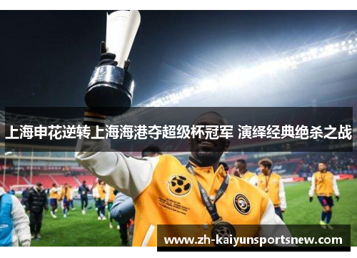 上海申花逆转上海海港夺超级杯冠军 演绎经典绝杀之战