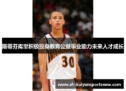 斯蒂芬库里积极投身教育公益事业助力未来人才成长
