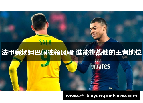法甲赛场姆巴佩独领风骚 谁能挑战他的王者地位