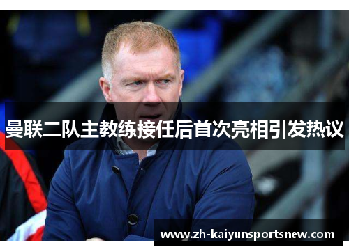 曼联二队主教练接任后首次亮相引发热议 曼联二队主教练接任后首次亮相引发热议