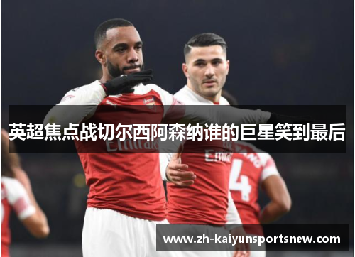 英超焦点战切尔西阿森纳谁的巨星笑到最后 英超焦点战切尔西阿森纳谁的巨星笑到最后