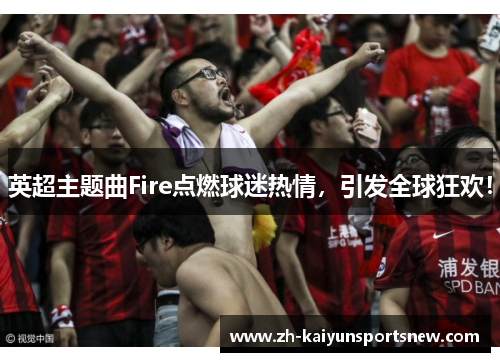 英超主题曲Fire点燃球迷热情，引发全球狂欢！