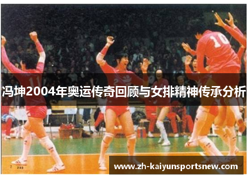 冯坤2004年奥运传奇回顾与女排精神传承分析