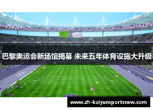 巴黎奥运会新场馆揭幕 未来五年体育设施大升级