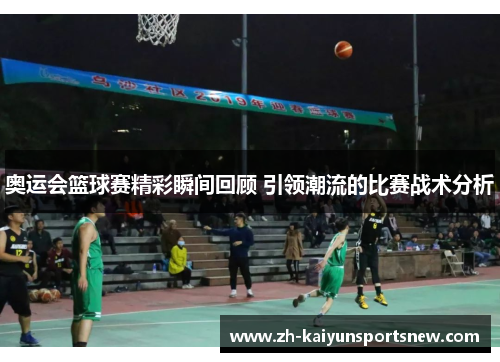 奥运会篮球赛精彩瞬间回顾 引领潮流的比赛战术分析